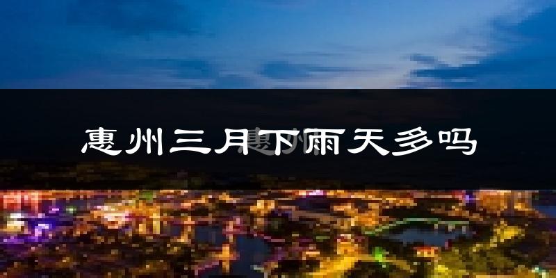 惠州三月下雨天多吗?惠州3月份降雨量多少?