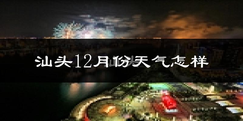 汕头12月份天气怎样?汕头十二月冷吗?