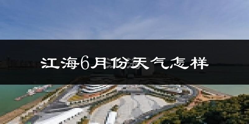 江海6月份天气怎样?江海六月热不热?