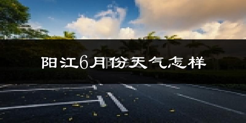 阳江6月份天气如何?很热吗?