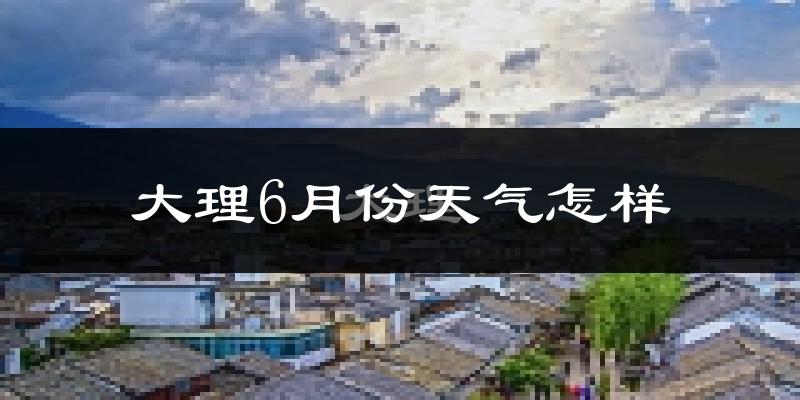 大理6月份天气如何?很热吗?