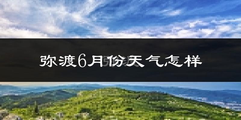 弥渡县6月份天气如何?很热吗?