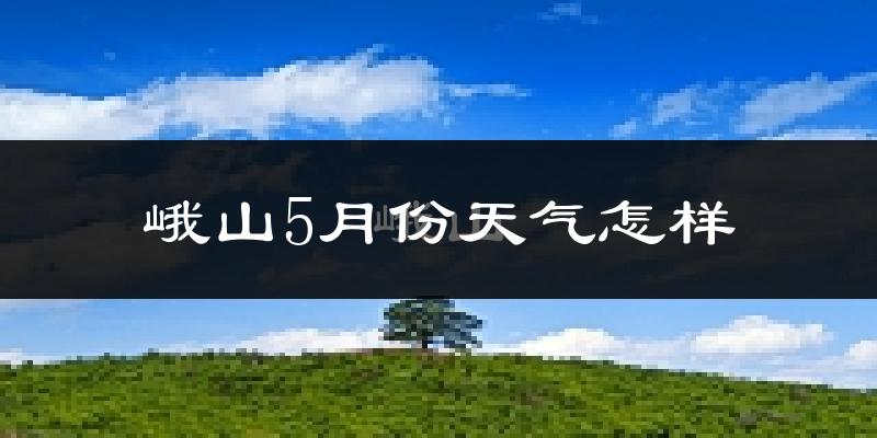 峨山彝族自治县5月天气如何?很热吗?