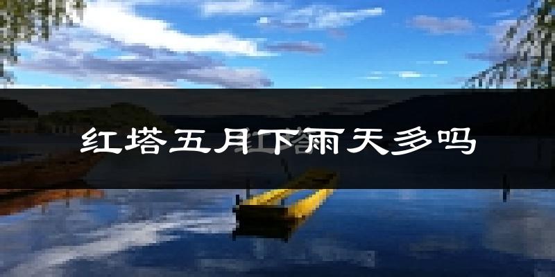 红塔五月下雨天多吗?红塔5月份降雨量多少?