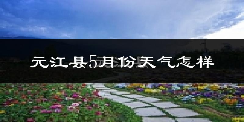 元江5月份天气如何?很热吗?