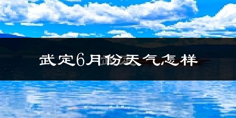 武定县6月份天气如何?很热吗?