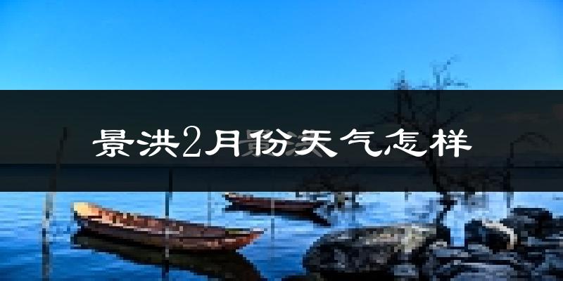 景洪市2月份天气如何?冷热情况怎么样?