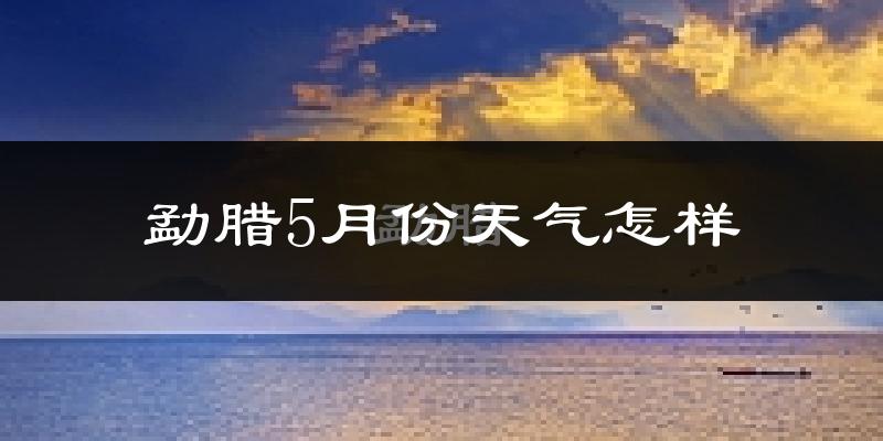 勐腊县5月天气如何?很热吗?