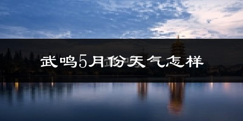 武鸣5月份天气怎样?武鸣五月冷吗?
