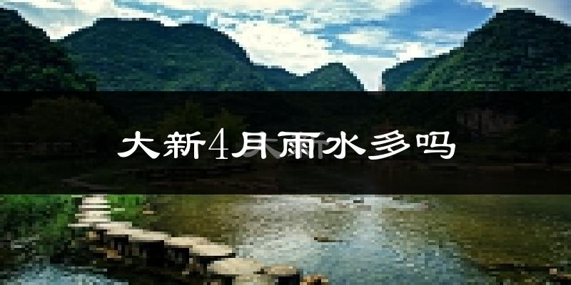 大新4月雨水多吗?