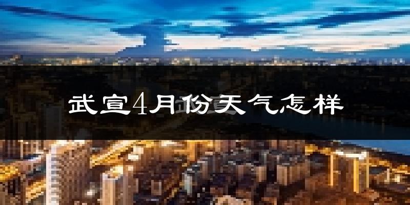 武宣县4月份天气如何?天气冷热情况分析
