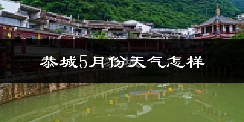 恭城瑶族自治县5月份天气如何?很热吗?