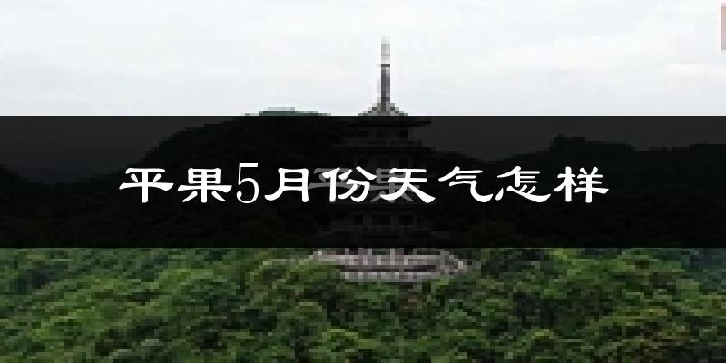 平果县5月份天气如何?很热吗?