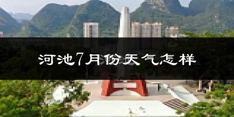 河池市7月份天气如何?很热吗?