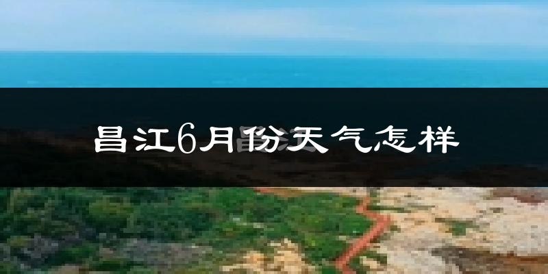 昌江黎族自治县6月份天气如何?很热吗?