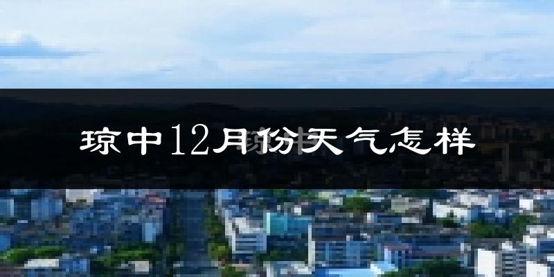 琼中12月份天气怎样?琼中十二月冷吗?