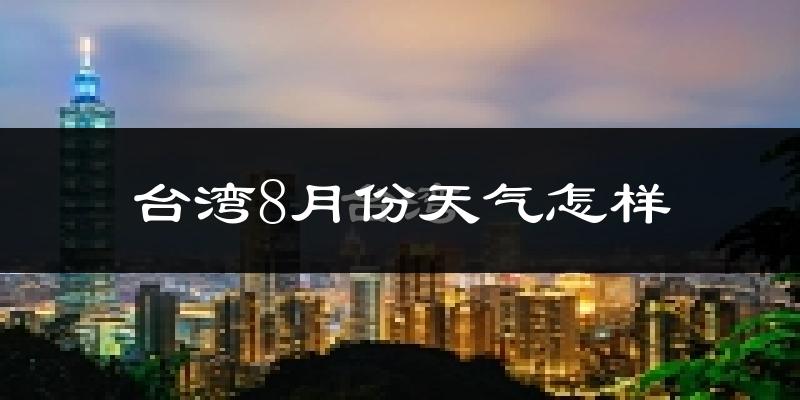 台湾8月份天气如何?很热吗?